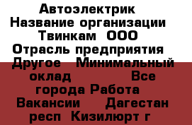 Автоэлектрик › Название организации ­ Твинкам, ООО › Отрасль предприятия ­ Другое › Минимальный оклад ­ 40 000 - Все города Работа » Вакансии   . Дагестан респ.,Кизилюрт г.